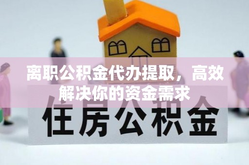 大溪离职公积金代办提取，高效解决你的资金需求