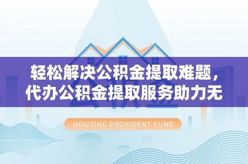 大溪轻松解决公积金提取难题，代办公积金提取服务助力无忧生活