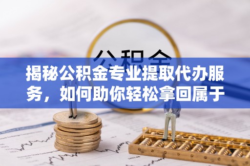大溪揭秘公积金专业提取代办服务，如何助你轻松拿回属于你的资金