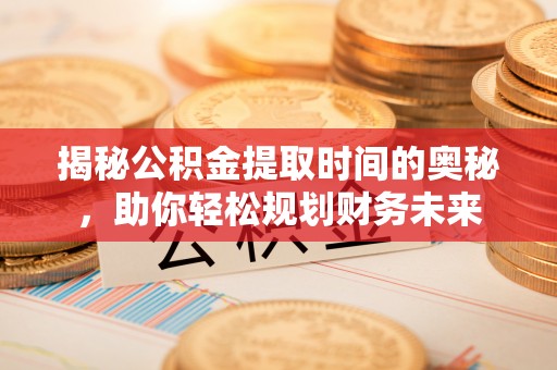 大溪揭秘公积金提取时间的奥秘，助你轻松规划财务未来
