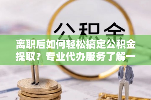 大溪离职后如何轻松搞定公积金提取？专业代办服务了解一下