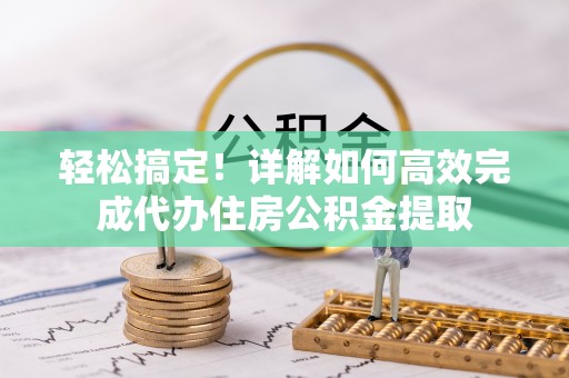 大溪轻松搞定！详解如何高效完成代办住房公积金提取