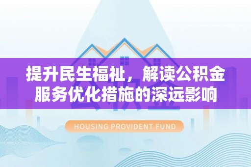 大溪提升民生福祉，解读公积金服务优化措施的深远影响