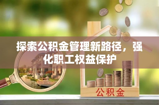 大溪探索公积金管理新路径，强化职工权益保护