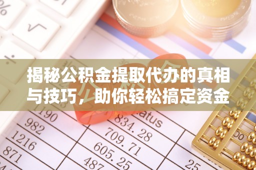 大溪揭秘公积金提取代办的真相与技巧，助你轻松搞定资金流动问题