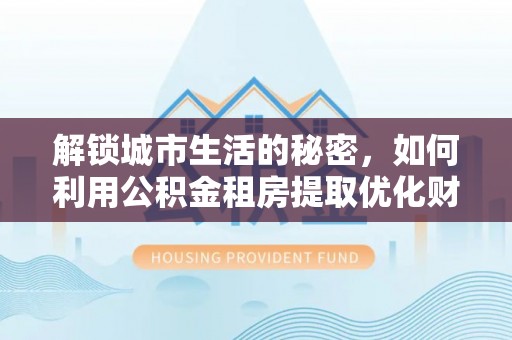大溪解锁城市生活的秘密，如何利用公积金租房提取优化财务规划