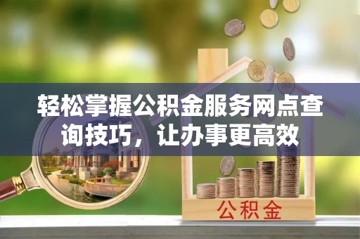 大溪轻松掌握公积金服务网点查询技巧，让办事更高效