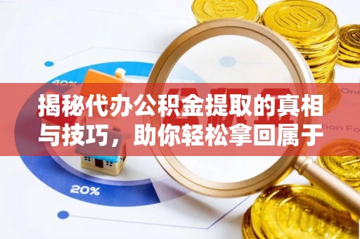 大溪揭秘代办公积金提取的真相与技巧，助你轻松拿回属于你的钱
