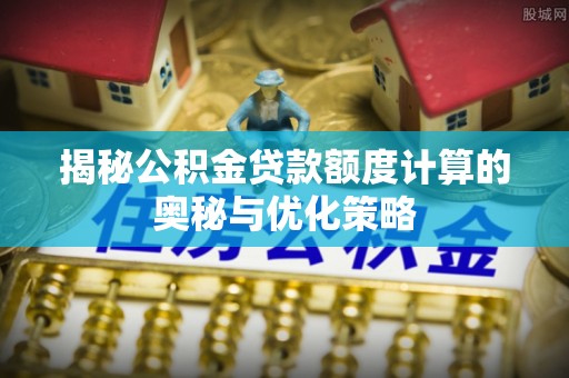大溪揭秘公积金贷款额度计算的奥秘与优化策略