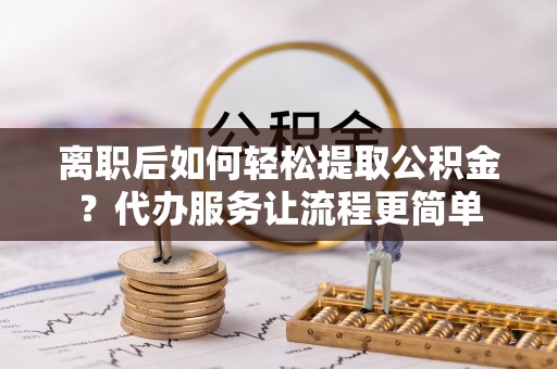 大溪离职后如何轻松提取公积金？代办服务让流程更简单