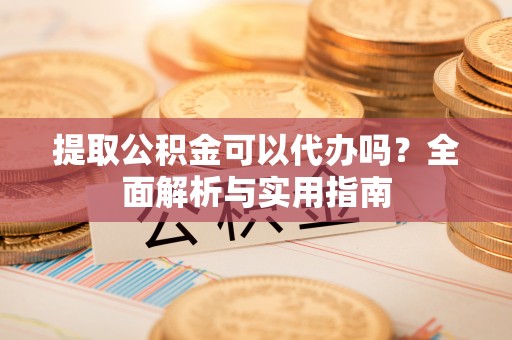 大溪提取公积金可以代办吗？全面解析与实用指南