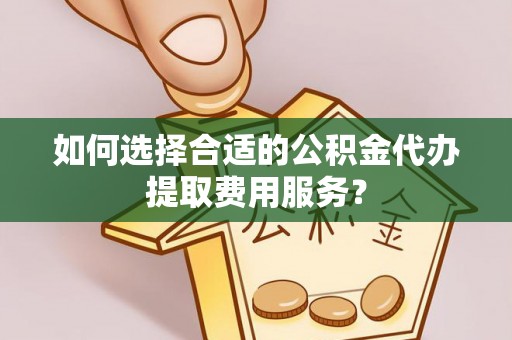 大溪如何选择合适的公积金代办提取费用服务？
