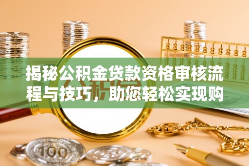 大溪揭秘公积金贷款资格审核流程与技巧，助您轻松实现购房梦想