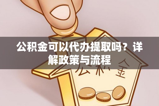 大溪公积金可以代办提取吗？详解政策与流程
