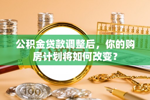 大溪公积金贷款调整后，你的购房计划将如何改变？