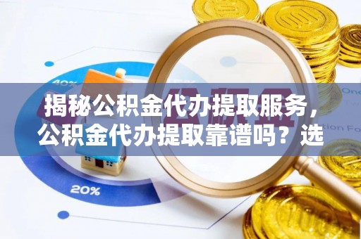 大溪揭秘公积金代办提取服务，公积金代办提取靠谱吗？选择需谨慎