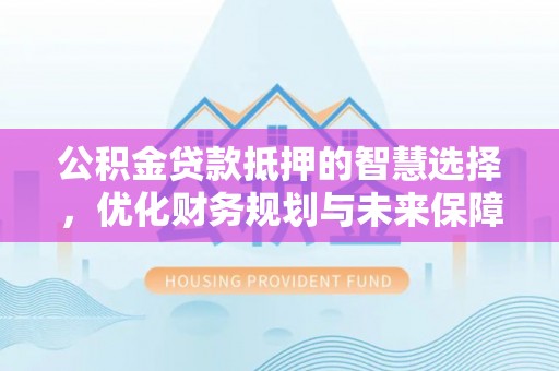 大溪公积金贷款抵押的智慧选择，优化财务规划与未来保障