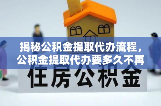 大溪揭秘公积金提取代办流程，公积金提取代办要多久不再迷茫