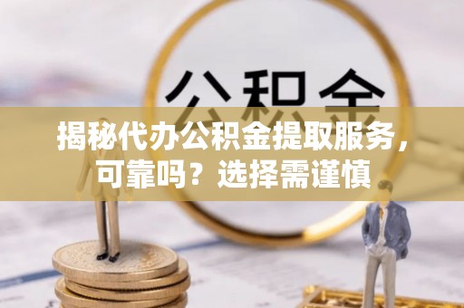 大溪揭秘代办公积金提取服务，可靠吗？选择需谨慎