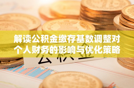 大溪解读公积金缴存基数调整对个人财务的影响与优化策略