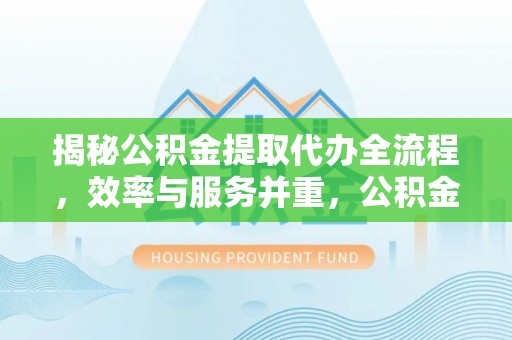 大溪揭秘公积金提取代办全流程，效率与服务并重，公积金提取代办要多久不再是难题