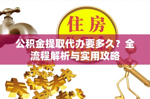 大溪公积金提取代办要多久？全流程解析与实用攻略