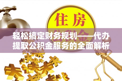 大溪轻松搞定财务规划——代办提取公积金服务的全面解析