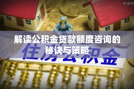 大溪解读公积金贷款额度咨询的秘诀与策略