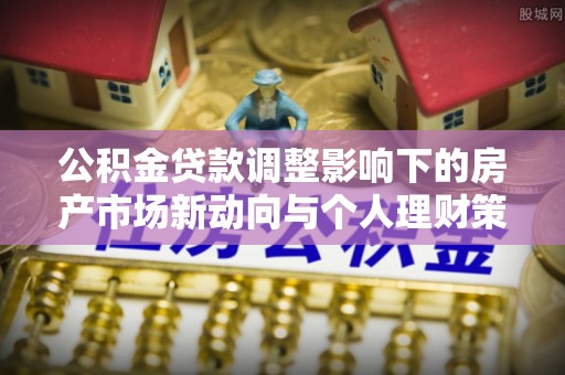 大溪公积金贷款调整影响下的房产市场新动向与个人理财策略