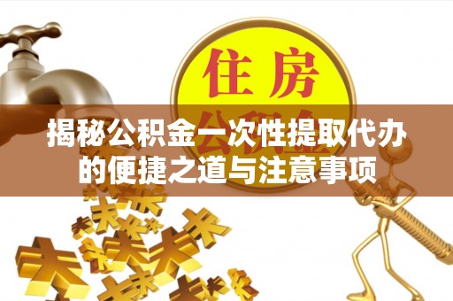 大溪揭秘公积金一次性提取代办的便捷之道与注意事项