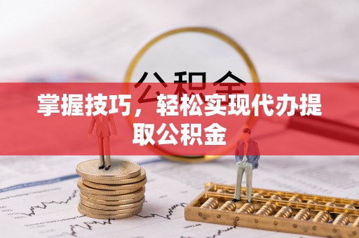 大溪掌握技巧，轻松实现代办提取公积金