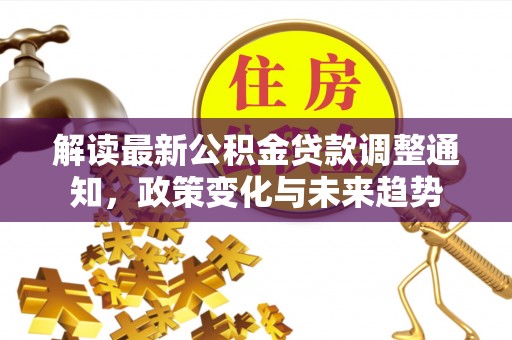 大溪解读最新公积金贷款调整通知，政策变化与未来趋势