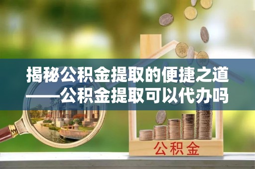 大溪揭秘公积金提取的便捷之道——公积金提取可以代办吗？