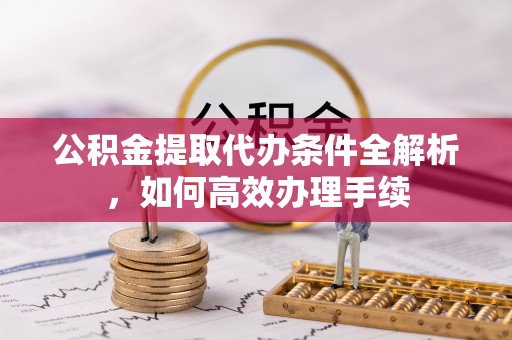 大溪公积金提取代办条件全解析，如何高效办理手续