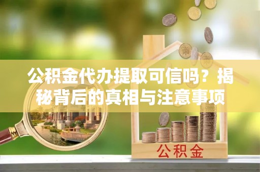 大溪公积金代办提取可信吗？揭秘背后的真相与注意事项