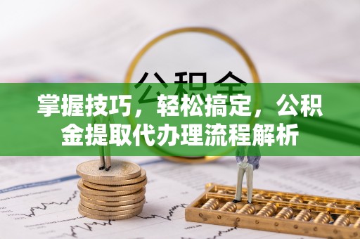 大溪掌握技巧，轻松搞定，公积金提取代办理流程解析