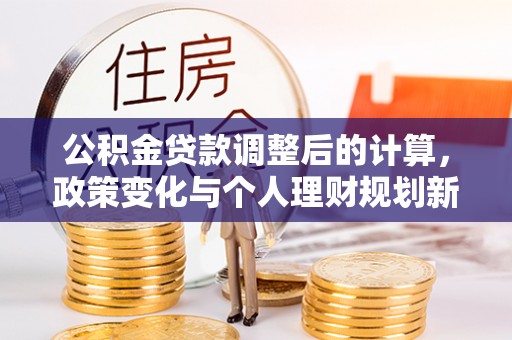大溪公积金贷款调整后的计算，政策变化与个人理财规划新方向