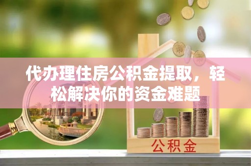 大溪代办理住房公积金提取，轻松解决你的资金难题