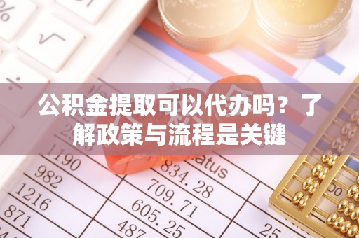 大溪公积金提取可以代办吗？了解政策与流程是关键