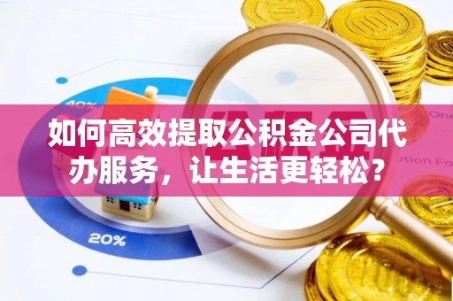 大溪如何高效提取公积金公司代办服务，让生活更轻松？