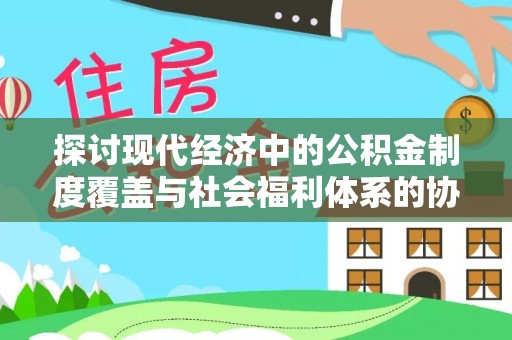 大溪探讨现代经济中的公积金制度覆盖与社会福利体系的协同发展