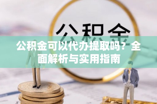 大溪公积金可以代办提取吗？全面解析与实用指南