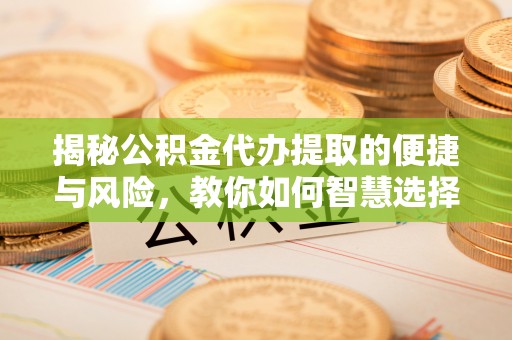 大溪揭秘公积金代办提取的便捷与风险，教你如何智慧选择