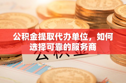 大溪公积金提取代办单位，如何选择可靠的服务商