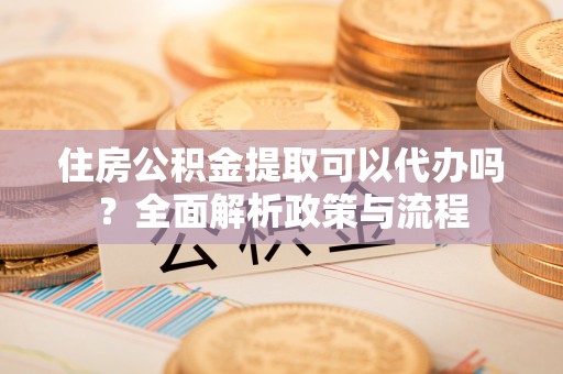 大溪住房公积金提取可以代办吗？全面解析政策与流程