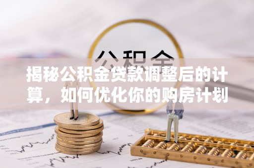 大溪揭秘公积金贷款调整后的计算，如何优化你的购房计划