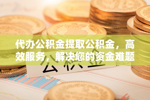 大溪代办公积金提取公积金，高效服务，解决您的资金难题