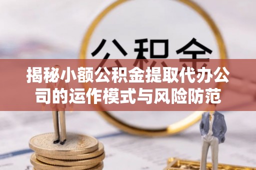大溪揭秘小额公积金提取代办公司的运作模式与风险防范