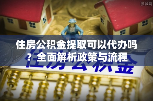 大溪住房公积金提取可以代办吗？全面解析政策与流程