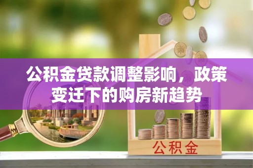 大溪公积金贷款调整影响，政策变迁下的购房新趋势